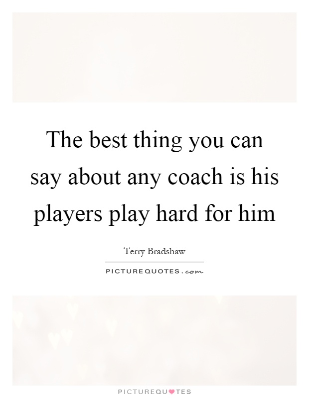 The best thing you can say about any coach is his players play hard for him Picture Quote #1
