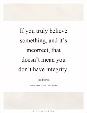 If you truly believe something, and it’s incorrect, that doesn’t mean you don’t have integrity Picture Quote #1