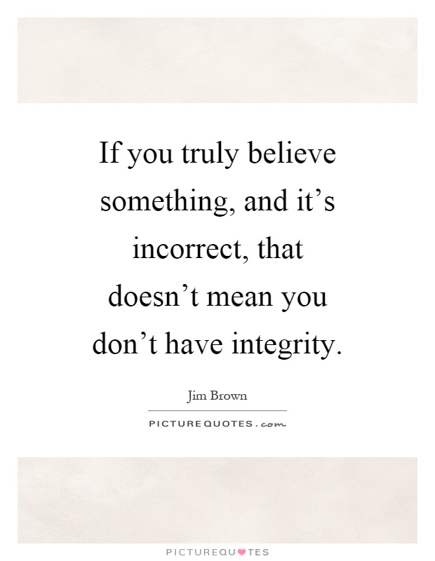 If you truly believe something, and it's incorrect, that doesn't mean you don't have integrity Picture Quote #1