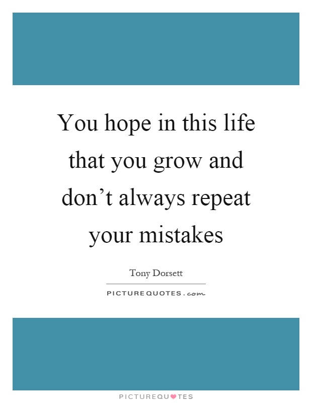 You hope in this life that you grow and don't always repeat your mistakes Picture Quote #1