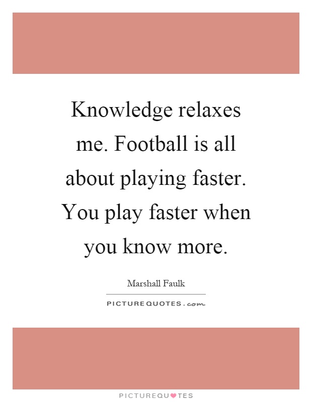 Knowledge relaxes me. Football is all about playing faster. You play faster when you know more Picture Quote #1