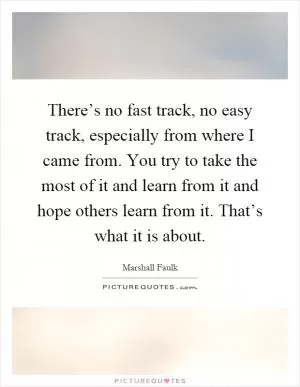 There’s no fast track, no easy track, especially from where I came from. You try to take the most of it and learn from it and hope others learn from it. That’s what it is about Picture Quote #1