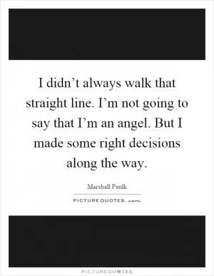 I didn’t always walk that straight line. I’m not going to say that I’m an angel. But I made some right decisions along the way Picture Quote #1