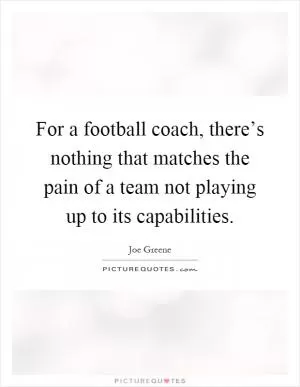 For a football coach, there’s nothing that matches the pain of a team not playing up to its capabilities Picture Quote #1