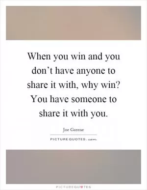 When you win and you don’t have anyone to share it with, why win? You have someone to share it with you Picture Quote #1