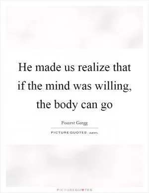 He made us realize that if the mind was willing, the body can go Picture Quote #1