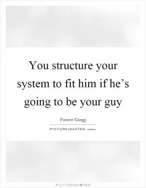 You structure your system to fit him if he’s going to be your guy Picture Quote #1