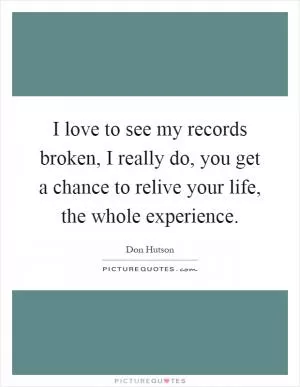 I love to see my records broken, I really do, you get a chance to relive your life, the whole experience Picture Quote #1