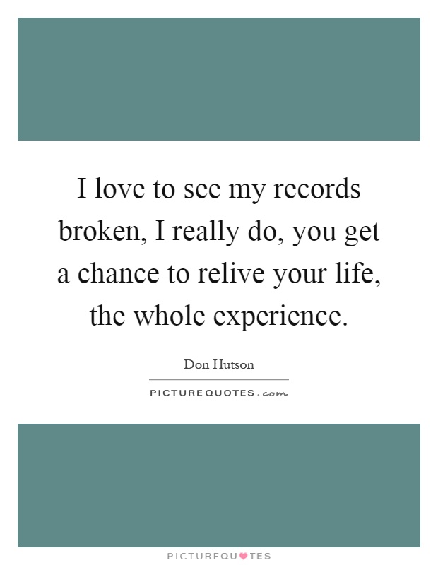 I love to see my records broken, I really do, you get a chance to relive your life, the whole experience Picture Quote #1