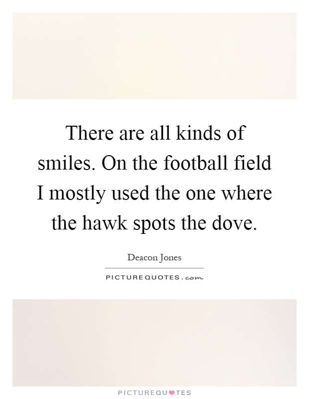 There are all kinds of smiles. On the football field I mostly used the one where the hawk spots the dove Picture Quote #1