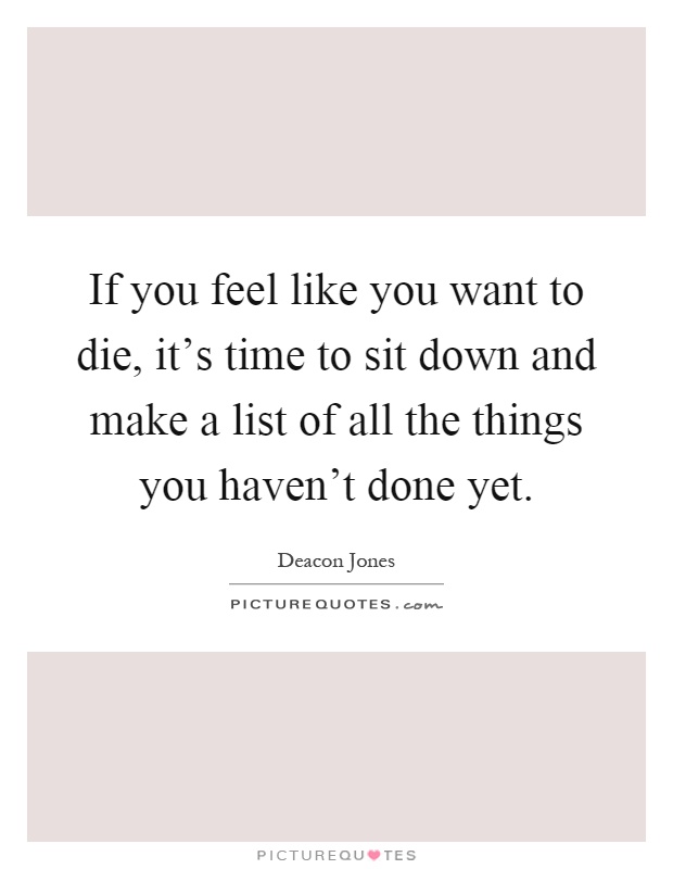 If you feel like you want to die, it's time to sit down and make a list of all the things you haven't done yet Picture Quote #1