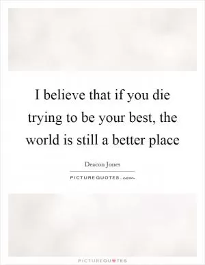 I believe that if you die trying to be your best, the world is still a better place Picture Quote #1
