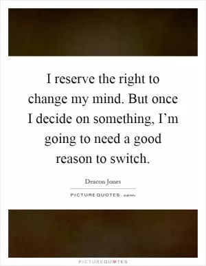 I reserve the right to change my mind. But once I decide on something, I’m going to need a good reason to switch Picture Quote #1