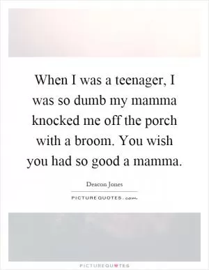 When I was a teenager, I was so dumb my mamma knocked me off the porch with a broom. You wish you had so good a mamma Picture Quote #1