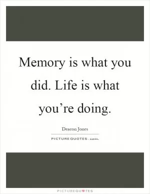 Memory is what you did. Life is what you’re doing Picture Quote #1