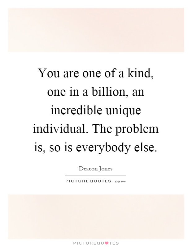 You are one of a kind, one in a billion, an incredible unique individual. The problem is, so is everybody else Picture Quote #1