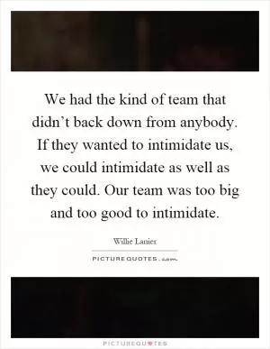 We had the kind of team that didn’t back down from anybody. If they wanted to intimidate us, we could intimidate as well as they could. Our team was too big and too good to intimidate Picture Quote #1