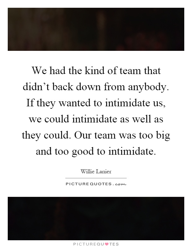 We had the kind of team that didn't back down from anybody. If they wanted to intimidate us, we could intimidate as well as they could. Our team was too big and too good to intimidate Picture Quote #1