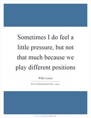 Sometimes I do feel a little pressure, but not that much because we play different positions Picture Quote #1