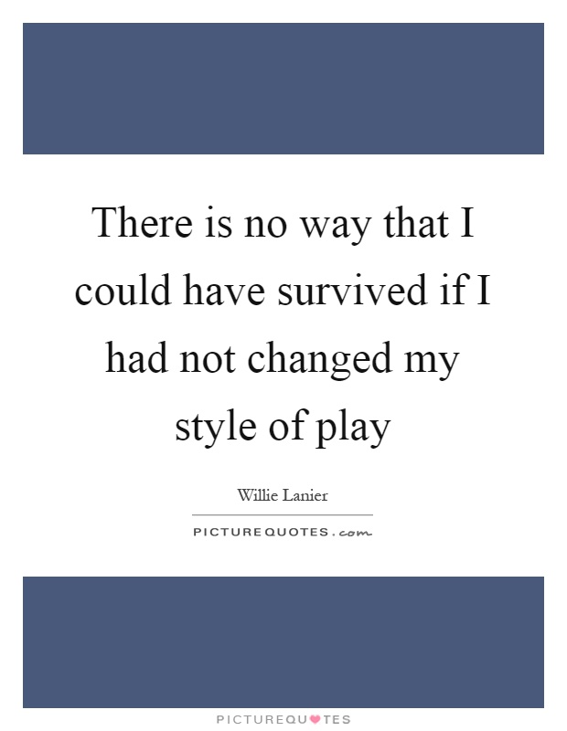 There is no way that I could have survived if I had not changed my style of play Picture Quote #1