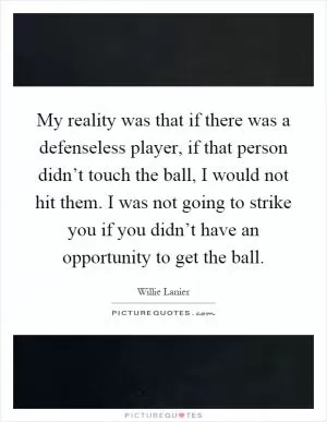 My reality was that if there was a defenseless player, if that person didn’t touch the ball, I would not hit them. I was not going to strike you if you didn’t have an opportunity to get the ball Picture Quote #1