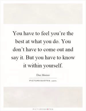 You have to feel you’re the best at what you do. You don’t have to come out and say it. But you have to know it within yourself Picture Quote #1