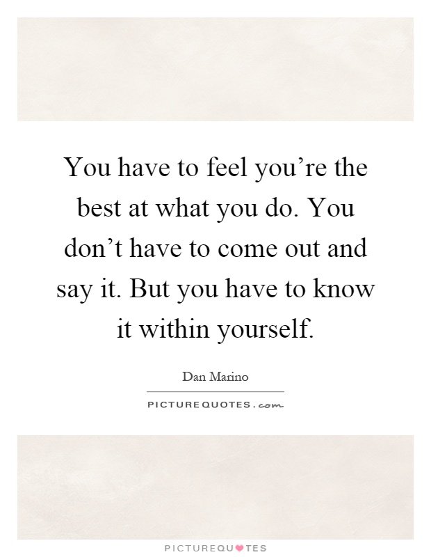 You have to feel you're the best at what you do. You don't have to come out and say it. But you have to know it within yourself Picture Quote #1