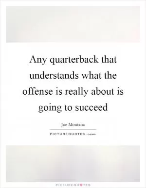 Any quarterback that understands what the offense is really about is going to succeed Picture Quote #1
