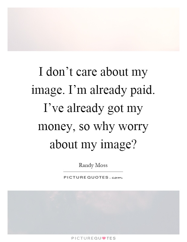 I don't care about my image. I'm already paid. I've already got my money, so why worry about my image? Picture Quote #1