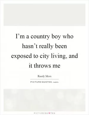 I’m a country boy who hasn’t really been exposed to city living, and it throws me Picture Quote #1