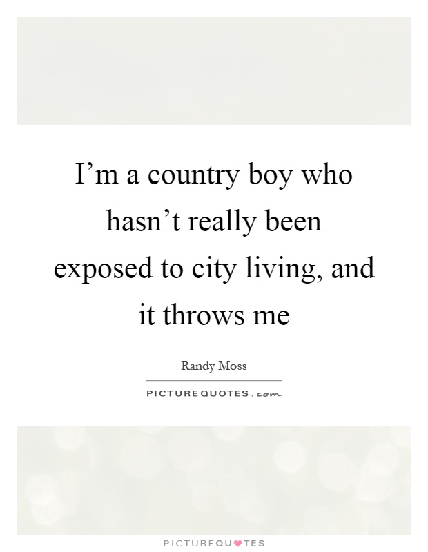 I'm a country boy who hasn't really been exposed to city living, and it throws me Picture Quote #1