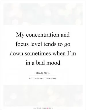 My concentration and focus level tends to go down sometimes when I’m in a bad mood Picture Quote #1