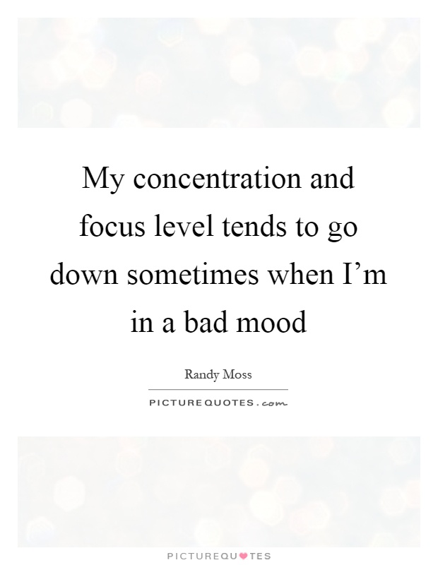My concentration and focus level tends to go down sometimes when I'm in a bad mood Picture Quote #1