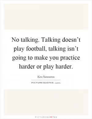 No talking. Talking doesn’t play football, talking isn’t going to make you practice harder or play harder Picture Quote #1
