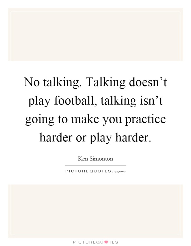No talking. Talking doesn't play football, talking isn't going to make you practice harder or play harder Picture Quote #1