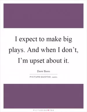 I expect to make big plays. And when I don’t, I’m upset about it Picture Quote #1
