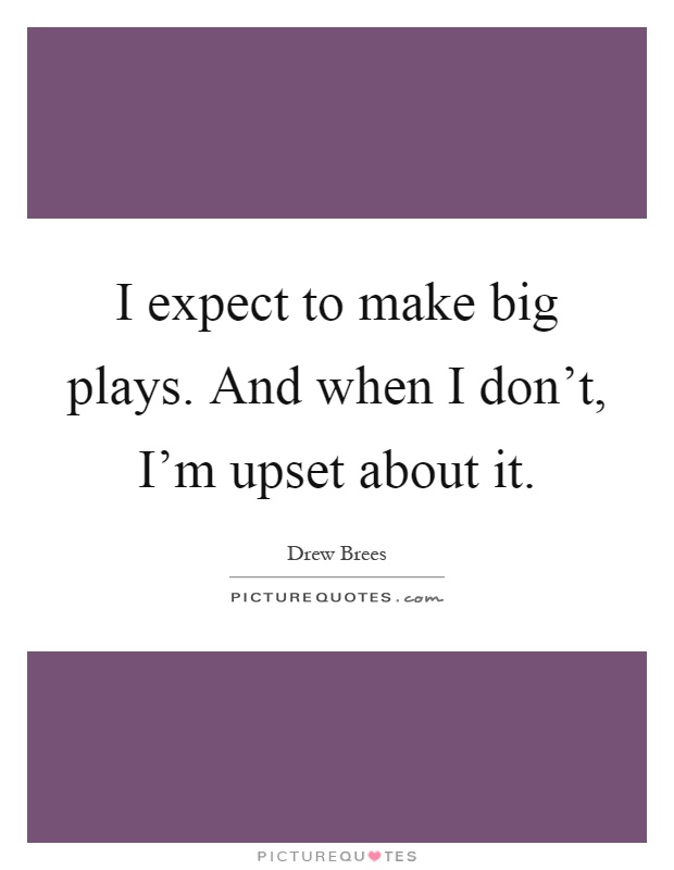 I expect to make big plays. And when I don't, I'm upset about it Picture Quote #1