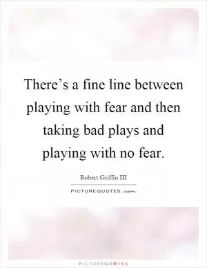 There’s a fine line between playing with fear and then taking bad plays and playing with no fear Picture Quote #1