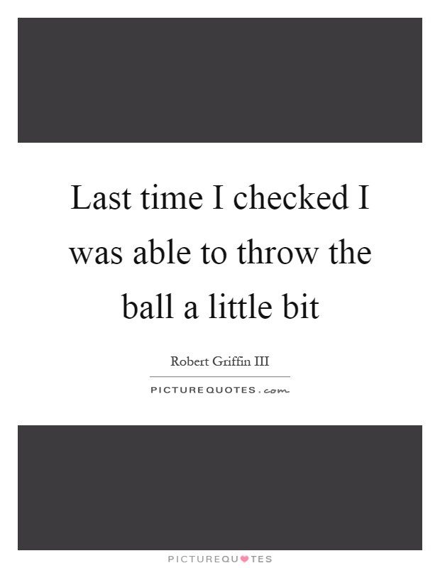 Last time I checked I was able to throw the ball a little bit Picture Quote #1