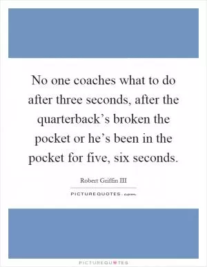 No one coaches what to do after three seconds, after the quarterback’s broken the pocket or he’s been in the pocket for five, six seconds Picture Quote #1