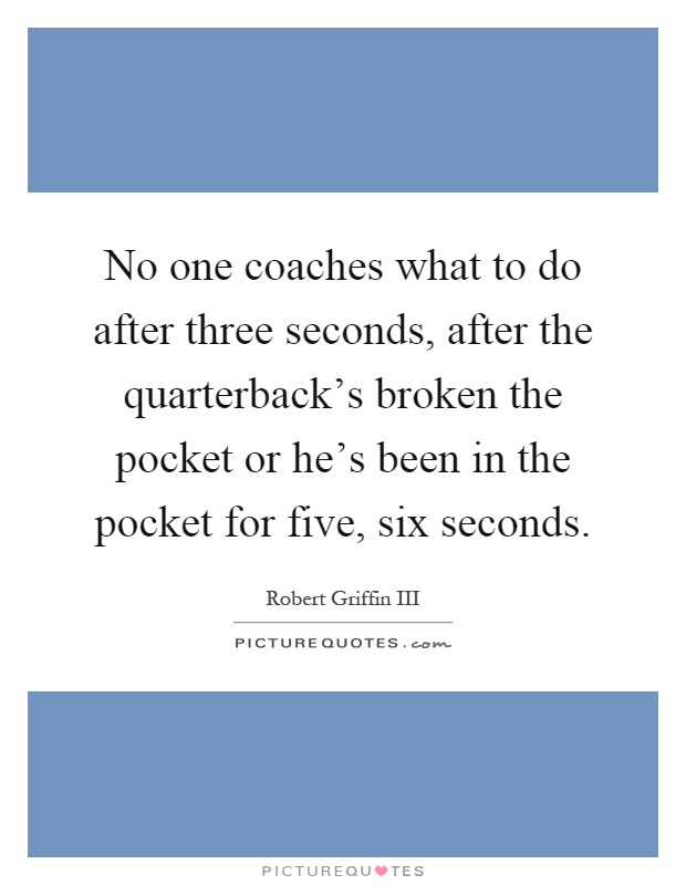 No one coaches what to do after three seconds, after the quarterback's broken the pocket or he's been in the pocket for five, six seconds Picture Quote #1
