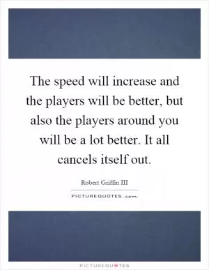 The speed will increase and the players will be better, but also the players around you will be a lot better. It all cancels itself out Picture Quote #1