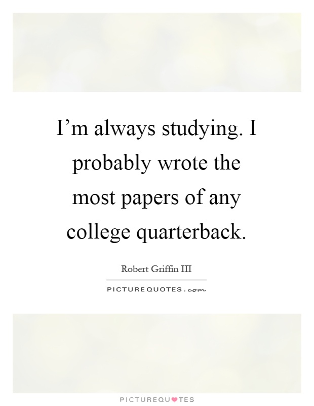 I'm always studying. I probably wrote the most papers of any college quarterback Picture Quote #1
