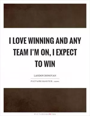 I love winning and any team I’m on, I expect to win Picture Quote #1