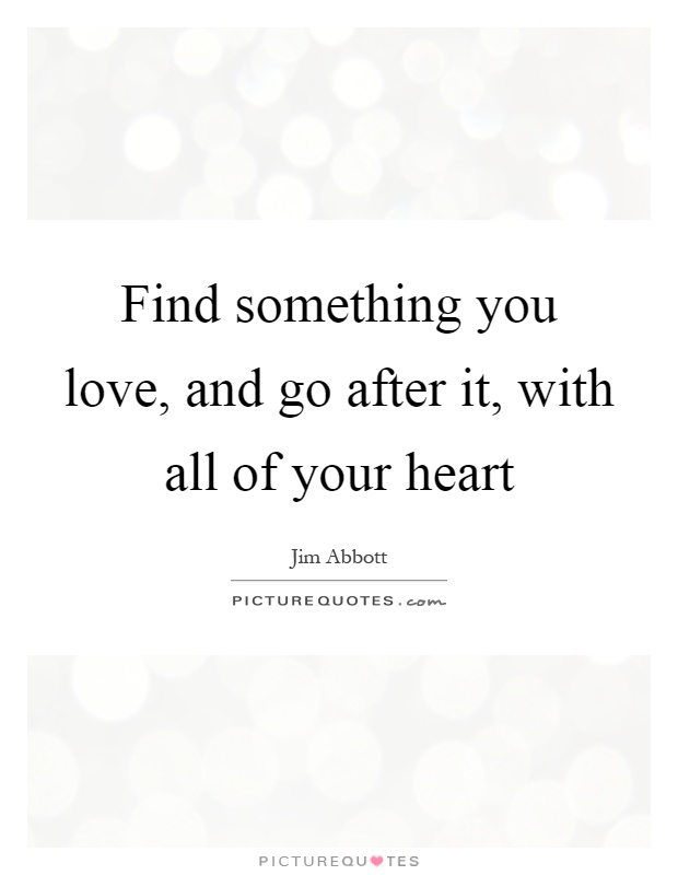 Find something you love, and go after it, with all of your heart Picture Quote #1