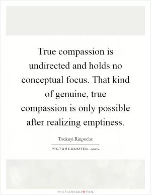 True compassion is undirected and holds no conceptual focus. That kind of genuine, true compassion is only possible after realizing emptiness Picture Quote #1