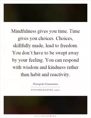 Mindfulness gives you time. Time gives you choices. Choices, skillfully made, lead to freedom. You don’t have to be swept away by your feeling. You can respond with wisdom and kindness rather than habit and reactivity Picture Quote #1