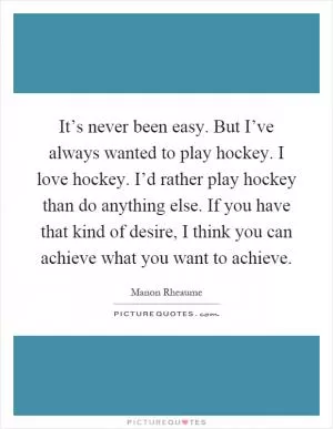 It’s never been easy. But I’ve always wanted to play hockey. I love hockey. I’d rather play hockey than do anything else. If you have that kind of desire, I think you can achieve what you want to achieve Picture Quote #1