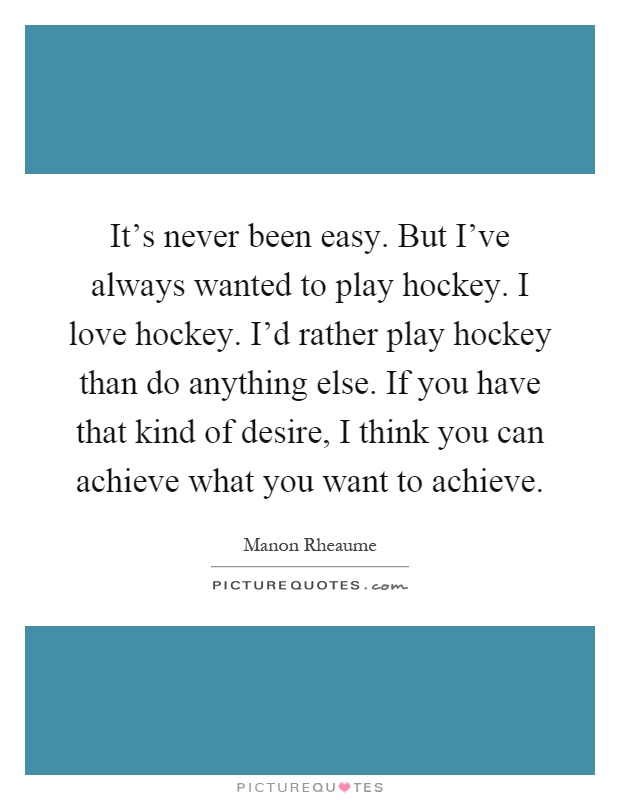 It's never been easy. But I've always wanted to play hockey. I love hockey. I'd rather play hockey than do anything else. If you have that kind of desire, I think you can achieve what you want to achieve Picture Quote #1