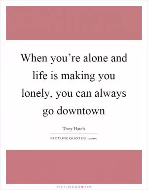 When you’re alone and life is making you lonely, you can always go downtown Picture Quote #1